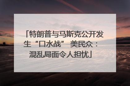 特朗普与马斯克公开发生“口水战” 美民众：混乱局面令人担忧