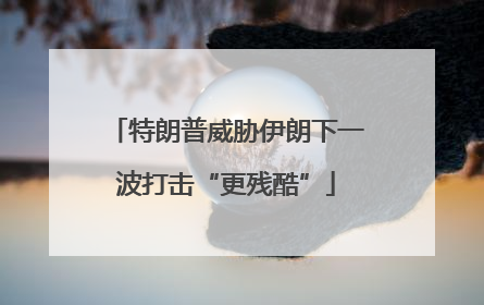 特朗普威胁伊朗下一波打击“更残酷”