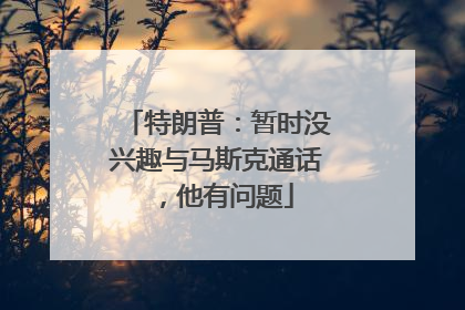 特朗普：暂时没兴趣与马斯克通话，他有问题