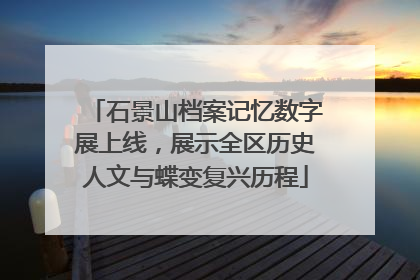 石景山档案记忆数字展上线，展示全区历史人文与蝶变复兴历程