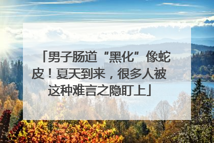 男子肠道“黑化”像蛇皮！夏天到来，很多人被这种难言之隐盯上