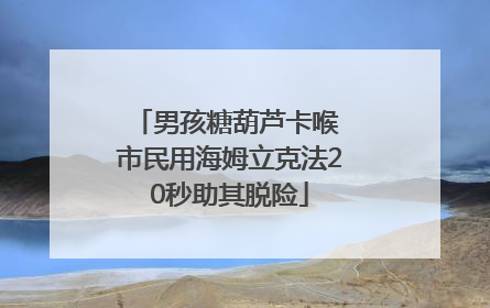 男孩糖葫芦卡喉 市民用海姆立克法20秒助其脱险