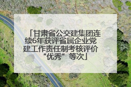 甘肃省公交建集团连续6年获评省属企业党建工作责任制考核评价“优秀”等次