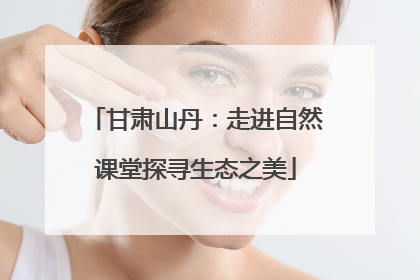 甘肃山丹：走进自然课堂探寻生态之美