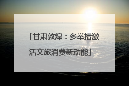 甘肃敦煌：多举措激活文旅消费新动能