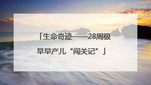 生命奇迹——28周极早早产儿“闯关记”