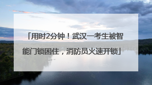 用时2分钟！武汉一考生被智能门锁困住，消防员火速开锁