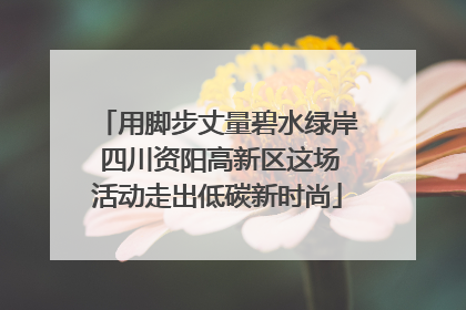 用脚步丈量碧水绿岸 四川资阳高新区这场活动走出低碳新时尚