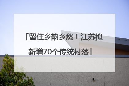 留住乡韵乡愁！江苏拟新增70个传统村落