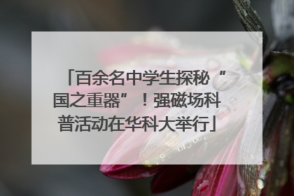 百余名中学生探秘“国之重器”！强磁场科普活动在华科大举行
