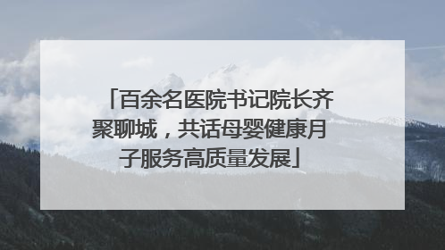 百余名医院书记院长齐聚聊城，共话母婴健康月子服务高质量发展