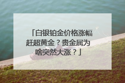 白银铂金价格涨幅赶超黄金？贵金属为啥突然大涨？
