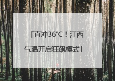 直冲36℃！江西气温开启狂飙模式