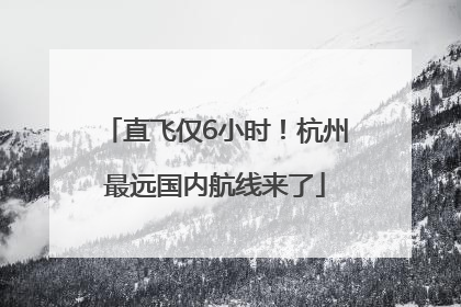 直飞仅6小时！杭州最远国内航线来了