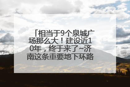 相当于9个泉城广场那么大！建设近10年，终于来了~济南这条重要地下环路将开始试运行→