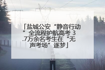盐城公安“静音行动”全流程护航高考 3.7万余名考生在“无声考场”逐梦
