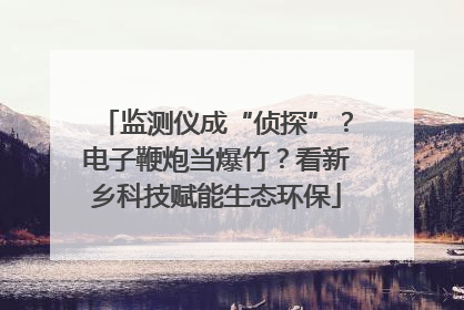 监测仪成“侦探”？电子鞭炮当爆竹？看新乡科技赋能生态环保