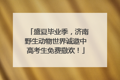 盛夏毕业季，济南野生动物世界诚邀中高考生免费撒欢！