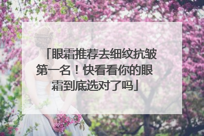 眼霜推荐去细纹抗皱第一名！快看看你的眼霜到底选对了吗