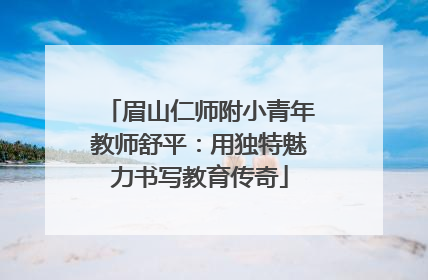 眉山仁师附小青年教师舒平：用独特魅力书写教育传奇