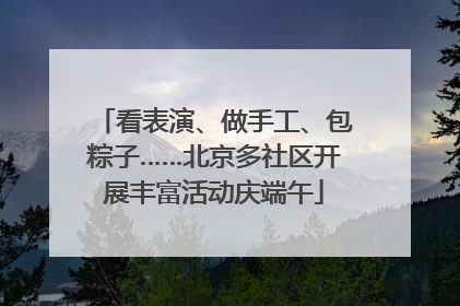 看表演、做手工、包粽子……北京多社区开展丰富活动庆端午