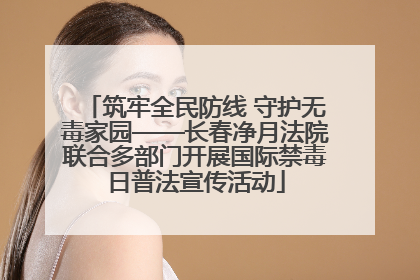 筑牢全民防线 守护无毒家园——长春净月法院联合多部门开展国际禁毒日普法宣传活动