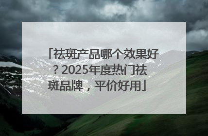 祛斑产品哪个效果好？2025年度热门祛斑品牌，平价好用