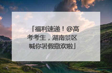 福利速递！@高考考生，湖南景区喊你暑假撒欢啦