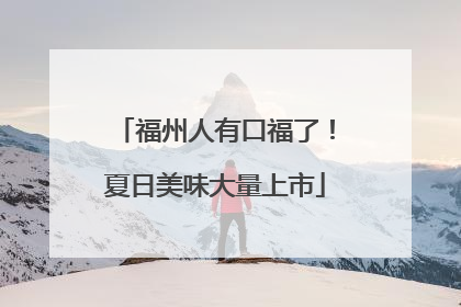 福州人有口福了！夏日美味大量上市