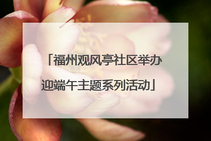 福州观风亭社区举办迎端午主题系列活动