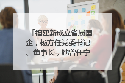 福建新成立省属国企，杨方任党委书记、董事长，她曾任宁德市委副书记｜张田怡已任县委副书记、县政府党组书记