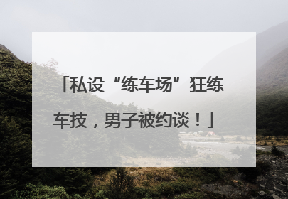 私设“练车场”狂练车技，男子被约谈！