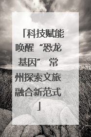 科技赋能唤醒“恐龙基因” 常州探索文旅融合新范式