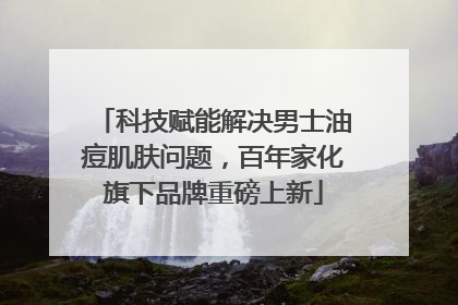 科技赋能解决男士油痘肌肤问题，百年家化旗下品牌重磅上新