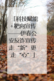 科技赋能+靶向宣传——伊春公安反诈宣传走“新”更走“心”