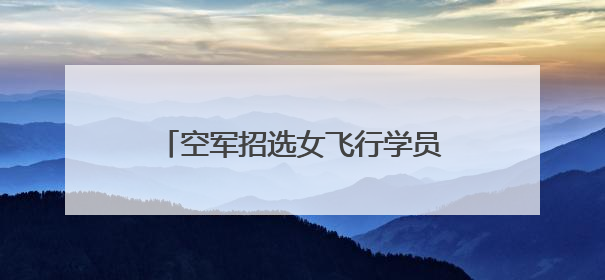 空军招选女飞行学员！优秀者可获清华北大等高校“双学籍”