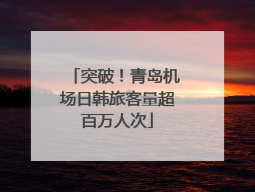 突破！青岛机场日韩旅客量超百万人次