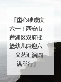 童心璀璨庆六一！西安市莲湖区双府摇篮幼儿园迎六一文艺汇演圆满举行