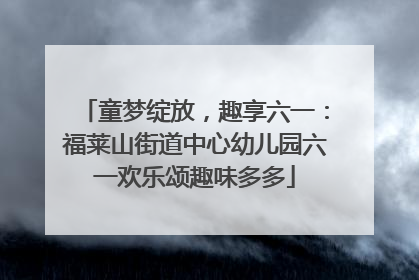 童梦绽放，趣享六一：福莱山街道中心幼儿园六一欢乐颂趣味多多
