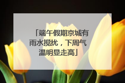 端午假期京城有雨水搅扰，下周气温明显走高