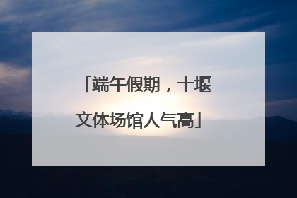 端午假期，十堰文体场馆人气高