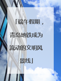 端午假期，青岛地铁成为流动的文明风景线