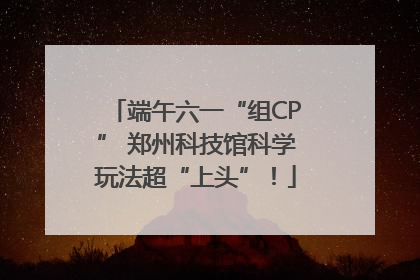 端午六一“组CP” 郑州科技馆科学玩法超“上头”！