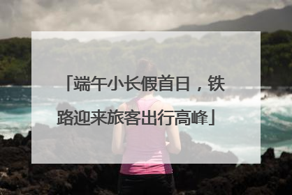 端午小长假首日，铁路迎来旅客出行高峰