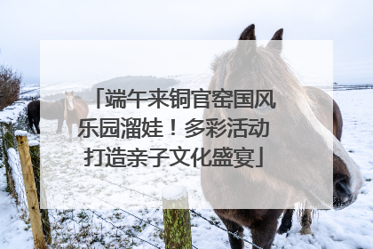 端午来铜官窑国风乐园溜娃！多彩活动打造亲子文化盛宴