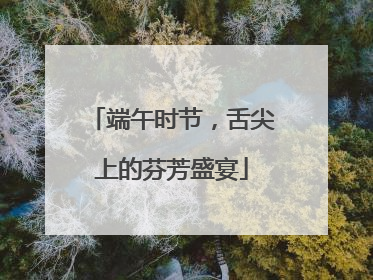 端午时节，舌尖上的芬芳盛宴