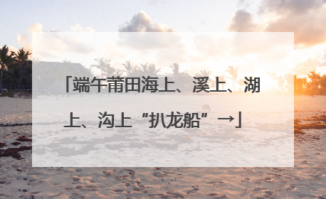 端午莆田海上、溪上、湖上、沟上“扒龙船”→