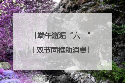 端午邂逅“六一”丨双节同框助消费