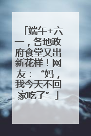 端午+六一，各地政府食堂又出新花样！网友：“妈，我今天不回家吃了”