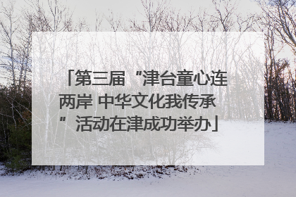 第三届“津台童心连两岸 中华文化我传承”活动在津成功举办